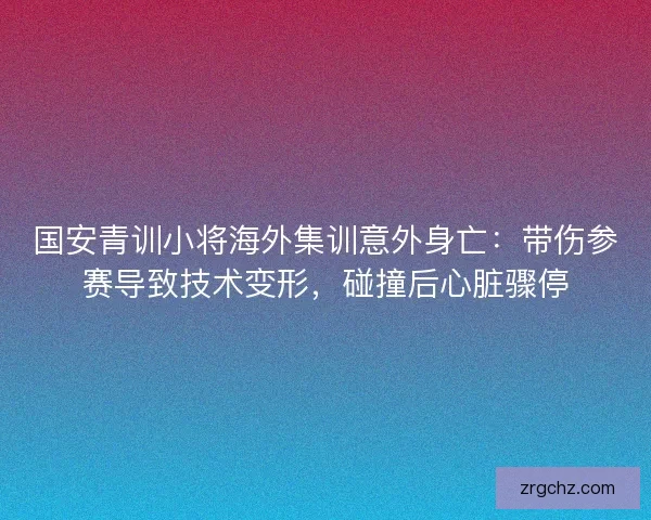 国安青训小将海外集训意外身亡：带伤参赛导致技术变形，碰撞后心脏骤停