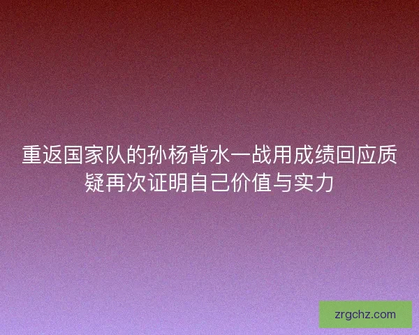 重返国家队的孙杨背水一战用成绩回应质疑再次证明自己价值与实力