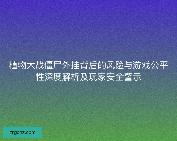 植物大战僵尸外挂背后的风险与游戏公平性深度解析及玩家安全警示 植物大战僵尸外挂背后的风险与游戏公平性深度解析及玩家安全警示