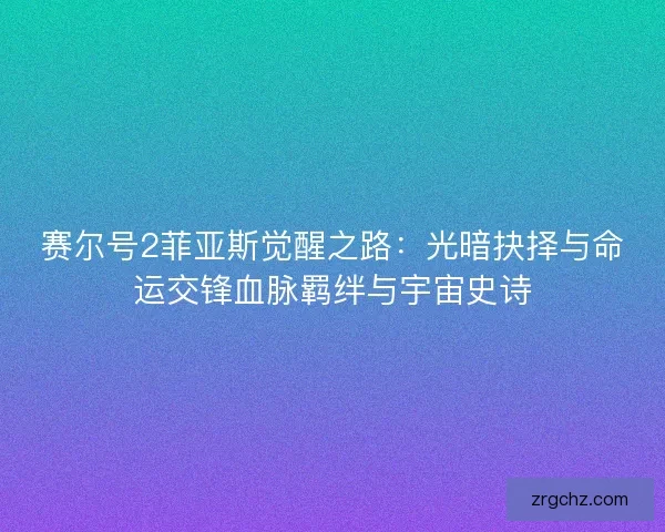 赛尔号2菲亚斯觉醒之路:光暗抉择与命运交锋血脉羁绊与宇宙史诗 赛尔号2菲亚斯觉醒之路:光暗抉择与命运交锋血脉羁绊与宇宙史诗