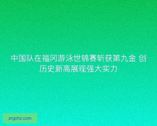 中国队在福冈游泳世锦赛斩获第九金 创历史新高展现强大实力