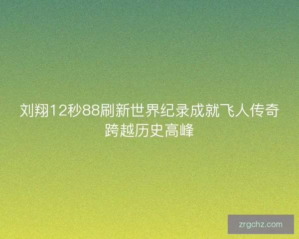刘翔12秒88刷新世界纪录成就飞人传奇跨越历史高峰